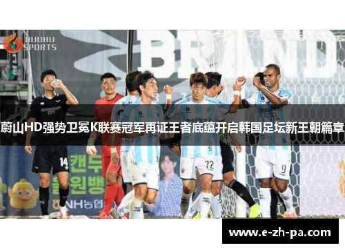 蔚山HD强势卫冕K联赛冠军再证王者底蕴开启韩国足坛新王朝篇章