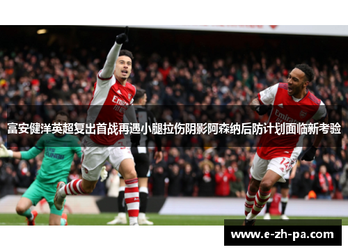 富安健洋英超复出首战再遇小腿拉伤阴影阿森纳后防计划面临新考验