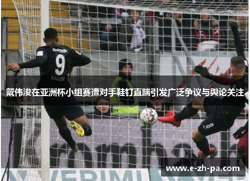 戴伟浚在亚洲杯小组赛遭对手鞋钉直踹引发广泛争议与舆论关注
